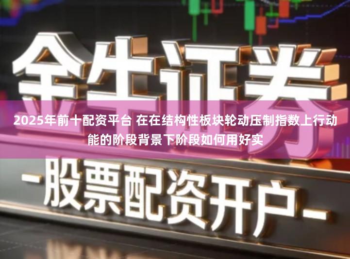 2025年前十配资平台 在在结构性板块轮动压制指数上行动能的阶段背景下阶段如何用好实