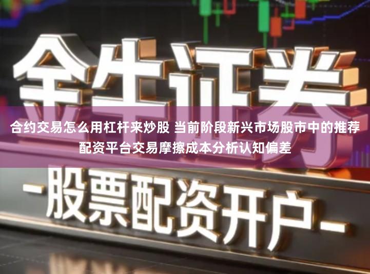 合约交易怎么用杠杆来炒股 当前阶段新兴市场股市中的推荐配资平台交易摩擦成本分析认知偏差