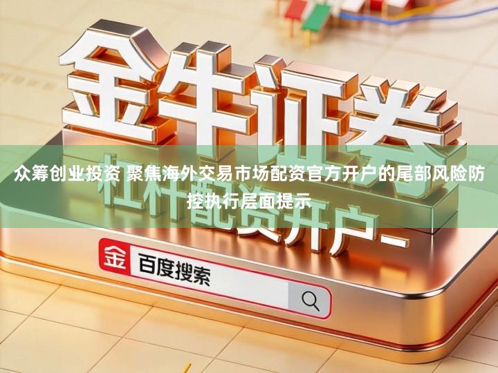 众筹创业投资 聚焦海外交易市场配资官方开户的尾部风险防控执行层面提示