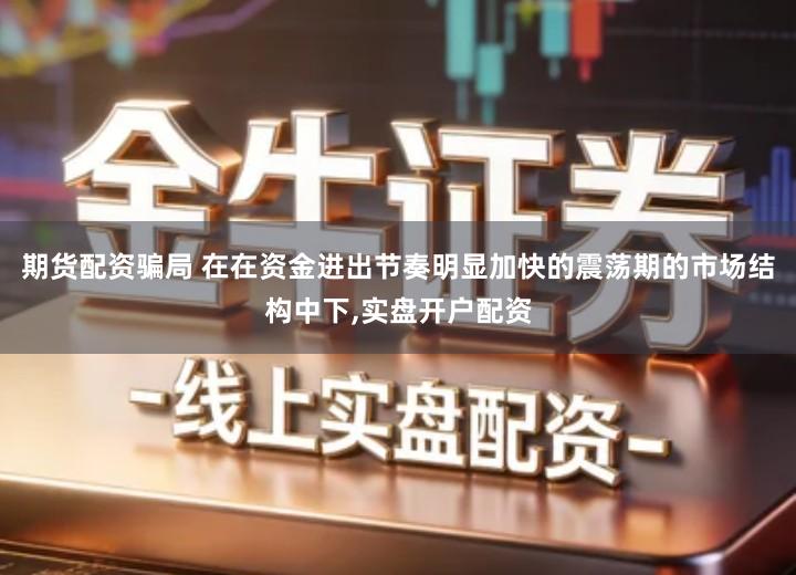 期货配资骗局 在在资金进出节奏明显加快的震荡期的市场结构中下,实盘开户配资