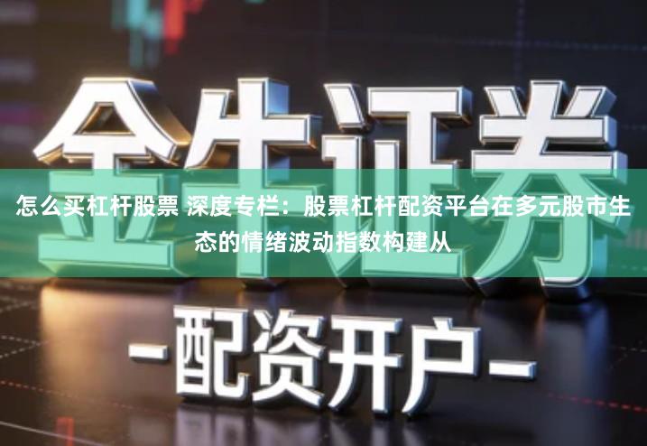 怎么买杠杆股票 深度专栏：股票杠杆配资平台在多元股市生态的情绪波动指数构建从