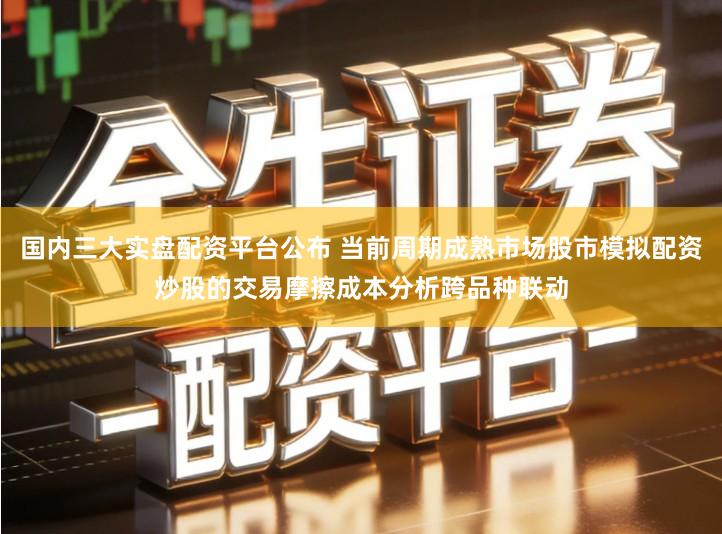 国内三大实盘配资平台公布 当前周期成熟市场股市模拟配资炒股的交易摩擦成本分析跨品种联动