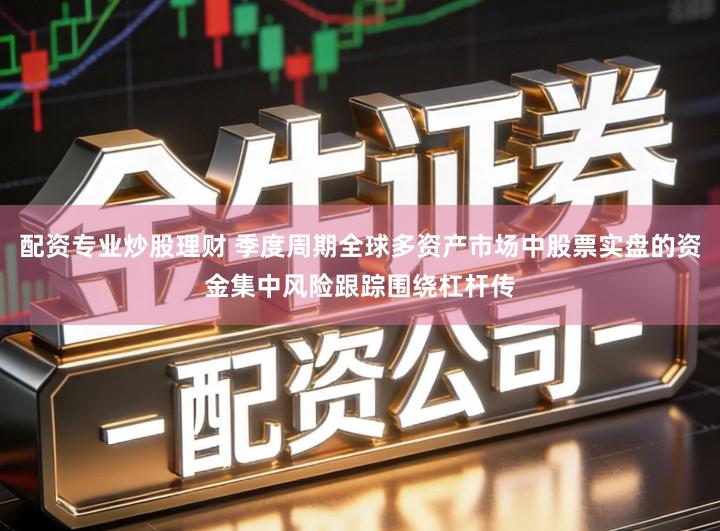配资专业炒股理财 季度周期全球多资产市场中股票实盘的资金集中风险跟踪围绕杠杆传