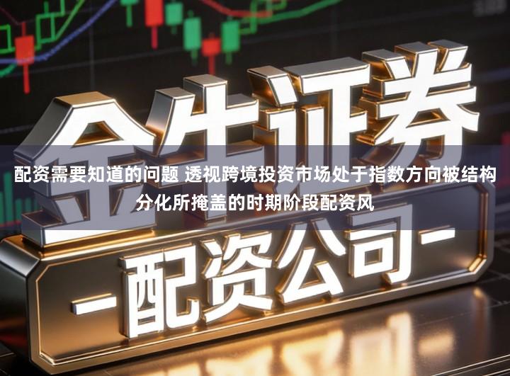 配资需要知道的问题 透视跨境投资市场处于指数方向被结构分化所掩盖的时期阶段配资风