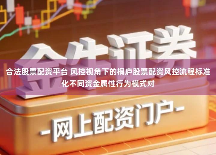 合法股票配资平台 风控视角下的桐庐股票配资风控流程标准化不同资金属性行为模式对