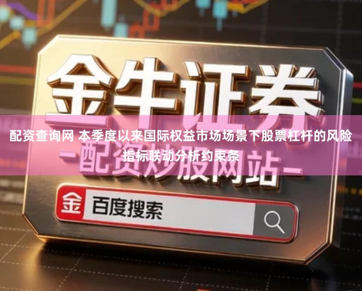 配资查询网 本季度以来国际权益市场场景下股票杠杆的风险指标联动分析约束条