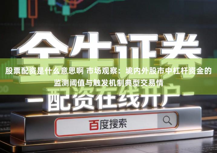 股票配资是什么意思啊 市场观察:境内外股市中杠杆资金的监测阈值与触发机制典型交易情