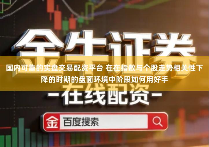 国内可靠的实盘交易配资平台 在在指数与个股走势相关性下降的时期的盘面环境中阶段如何用好手