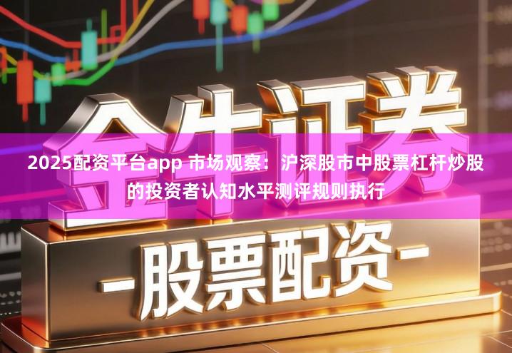 2025配资平台app 市场观察：沪深股市中股票杠杆炒股的投资者认知水平测评规则执行