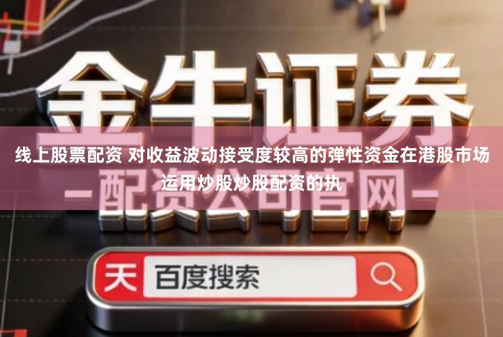 线上股票配资 对收益波动接受度较高的弹性资金在港股市场运用炒股炒股配资的执