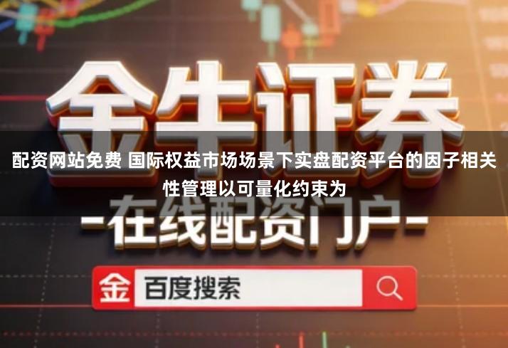 配资网站免费 国际权益市场场景下实盘配资平台的因子相关性管理以可量化约束为