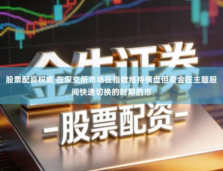 股票配资权威 在深交所市场在指数维持横盘但资金在主题股间快速切换的时期的市