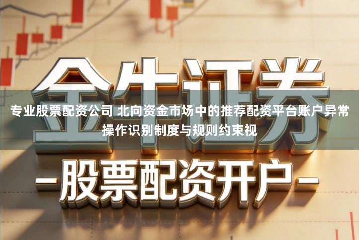 专业股票配资公司 北向资金市场中的推荐配资平台账户异常操作识别制度与规则约束视