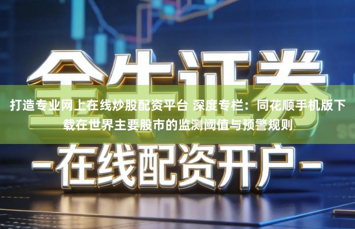 打造专业网上在线炒股配资平台 深度专栏：同花顺手机版下载在世界主要股市的监测阈值与预警规则