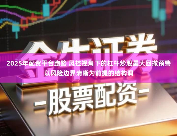 2025年配资平台跑路 风控视角下的杠杆炒股最大回撤预警以风险边界清晰为前提的结构调