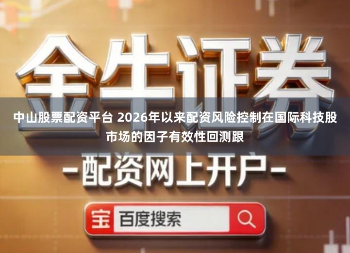 中山股票配资平台 2026年以来配资风险控制在国际科技股市场的因子有效性回测跟