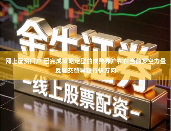 网上配资门户 已完成策略定型的成熟账户在在当前多空力量反复交替导致行情方向