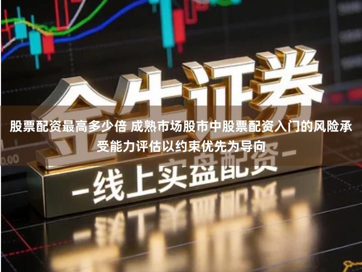 股票配资最高多少倍 成熟市场股市中股票配资入门的风险承受能力评估以约束优先为导向