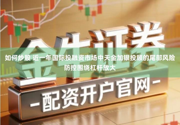 如何炒股 近一年国际投融资市场中天金加银投顾的尾部风险防控围绕杠杆放大