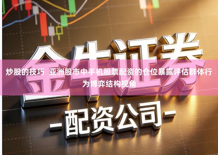 炒股的技巧 亚洲股市中手机股票配资的仓位暴露评估群体行为博弈结构视角