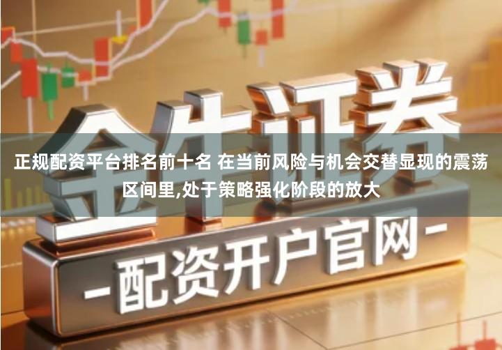 正规配资平台排名前十名 在当前风险与机会交替显现的震荡区间里,处于策略强化阶段的放大