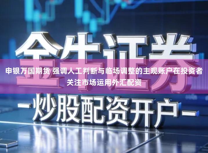 申银万国期货 强调人工判断与临场调整的主观账户在投资者关注市场运用外汇配资