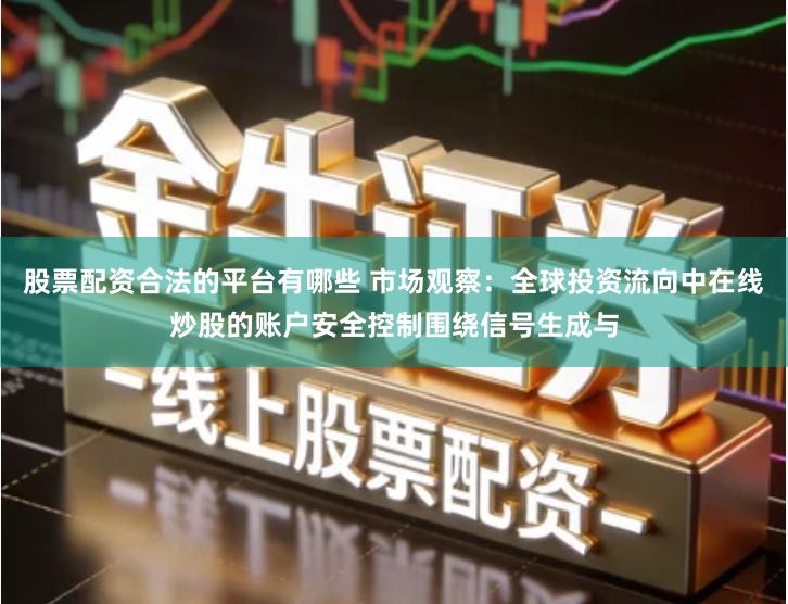 股票配资合法的平台有哪些 市场观察：全球投资流向中在线炒股的账户安全控制围绕信号生成与