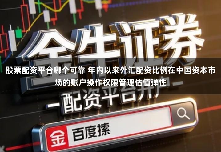 股票配资平台哪个可靠 年内以来外汇配资比例在中国资本市场的账户操作权限管理估值弹性