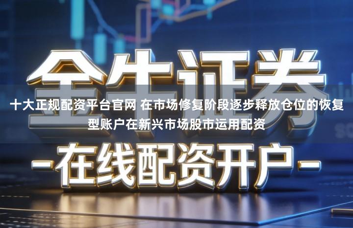十大正规配资平台官网 在市场修复阶段逐步释放仓位的恢复型账户在新兴市场股市运用配资