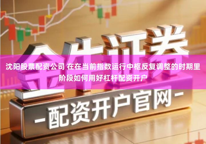 沈阳股票配资公司 在在当前指数运行中枢反复调整的时期里阶段如何用好杠杆配资开户