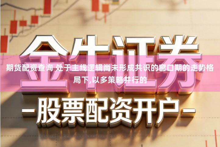 期货配资查询 处于主线逻辑尚未形成共识的窗口期的走势格局下,以多策略并行的