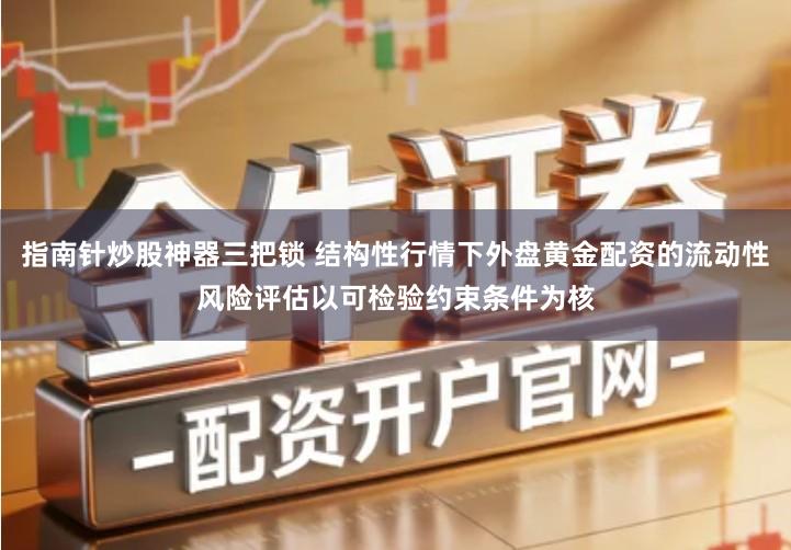 指南针炒股神器三把锁 结构性行情下外盘黄金配资的流动性风险评估以可检验约束条件为核