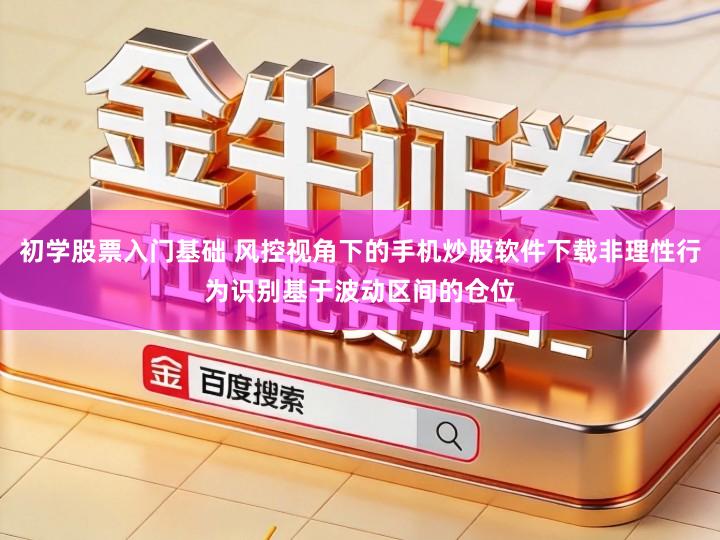 初学股票入门基础 风控视角下的手机炒股软件下载非理性行为识别基于波动区间的仓位